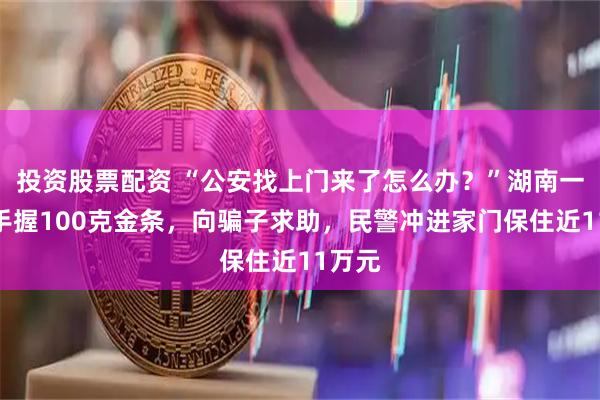 投资股票配资 “公安找上门来了怎么办?”湖南一女子手握100克金条,向骗子求助,民警冲进家门保住近11万元