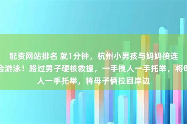 配资网站排名 就1分钟，杭州小男孩与妈妈接连落水，妈妈不会游泳！路过男子硬核救援，一手拽人一手托举，将母子俩拉回岸边
