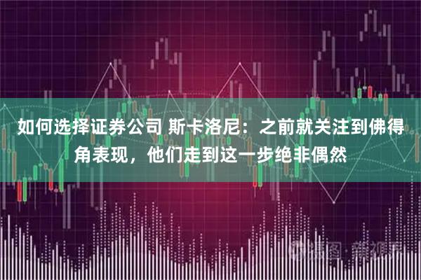 如何选择证券公司 斯卡洛尼：之前就关注到佛得角表现，他们走到这一步绝非偶然