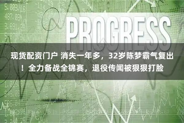 现货配资门户 消失一年多，32岁陈梦霸气复出！全力备战全锦赛，退役传闻被狠狠打脸