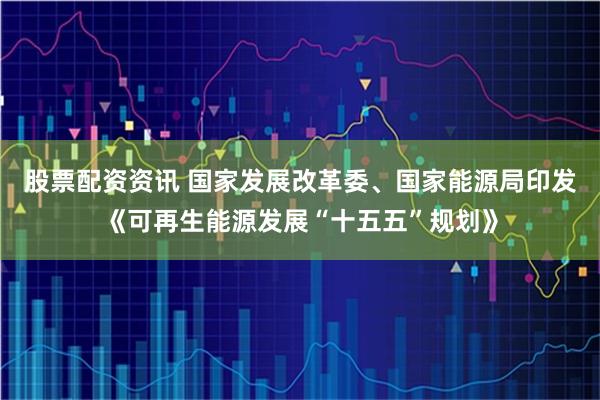 股票配资资讯 国家发展改革委、国家能源局印发《可再生能源发展“十五五”规划》