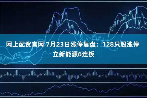 网上配资官网 7月23日涨停复盘：128只股涨停 立新能源6连板