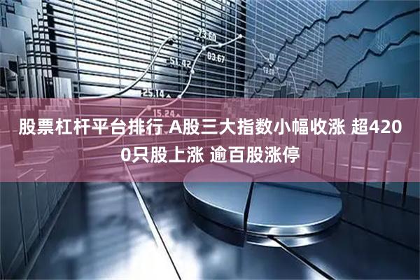股票杠杆平台排行 A股三大指数小幅收涨 超4200只股上涨 逾百股涨停